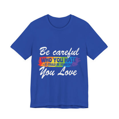 Be Careful Who you Hate It Could Be Someone You Love - Unisex T-Shirt