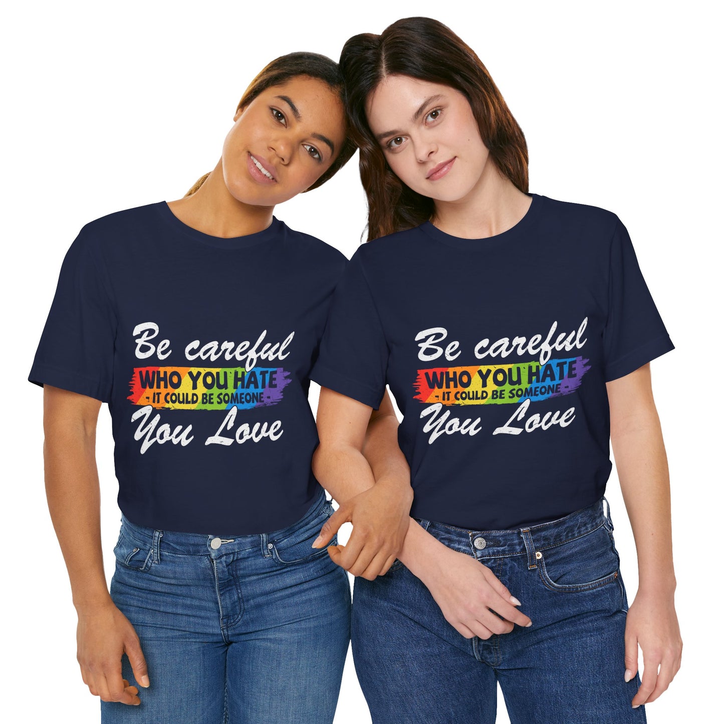 Be Careful Who you Hate It Could Be Someone You Love - Unisex T-Shirt