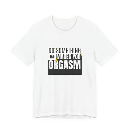 Do Something That Makes You Orgasm - Unisex T-Shirt