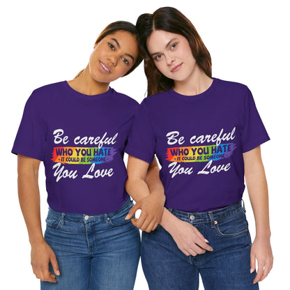Be Careful Who you Hate It Could Be Someone You Love - Unisex T-Shirt