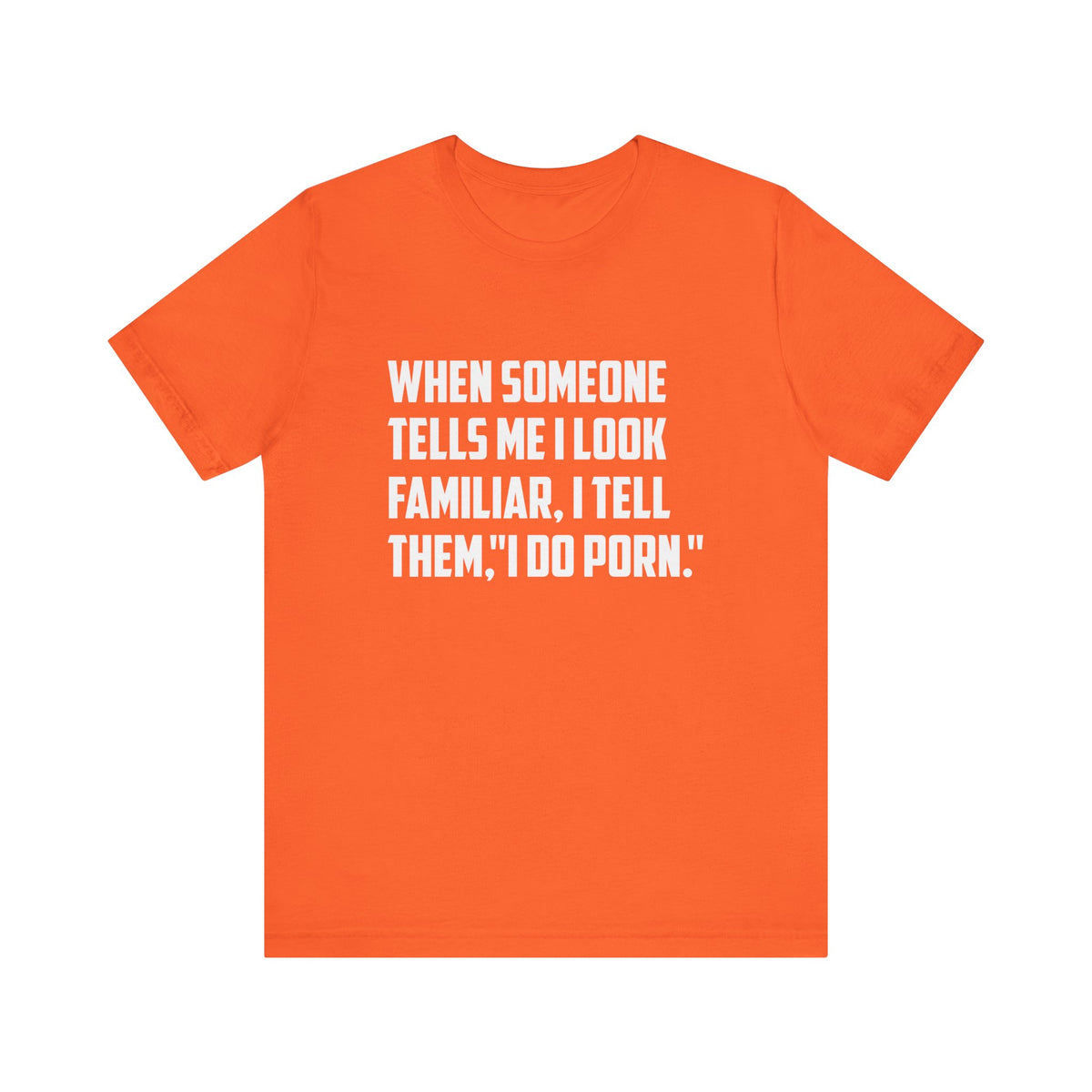 When Someone Tells Me I Look Familiar, I Tell Them I Do Porn - Unisex T-Shirt
