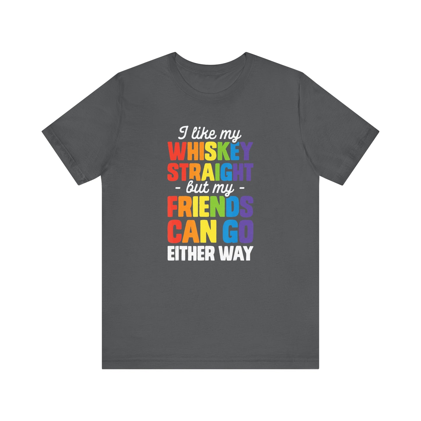 I Like My Whiskey Straight but My Friends Can Go Either Way - Unisex T-Shirt