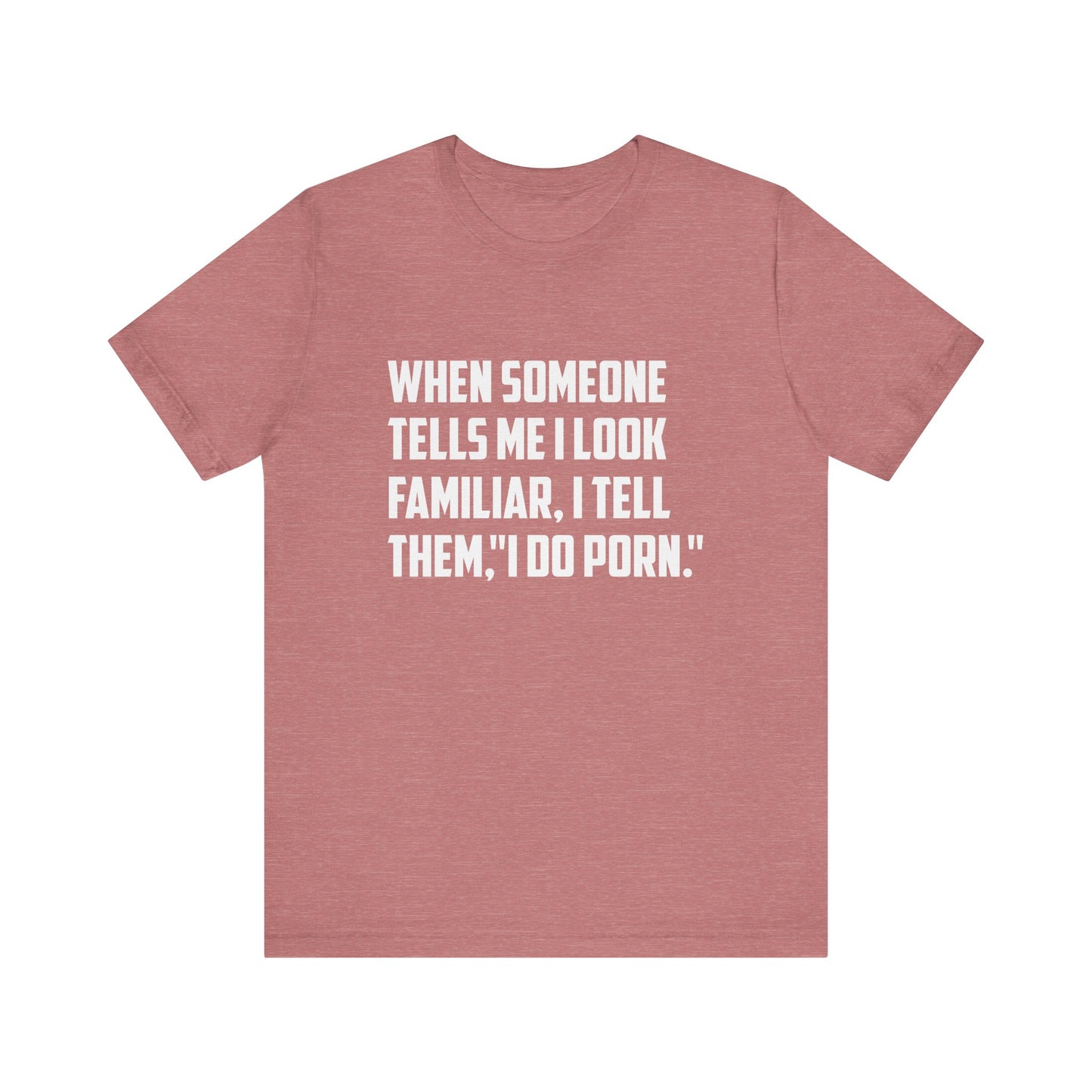 When Someone Tells Me I Look Familiar, I Tell Them I Do Porn - Unisex T-Shirt