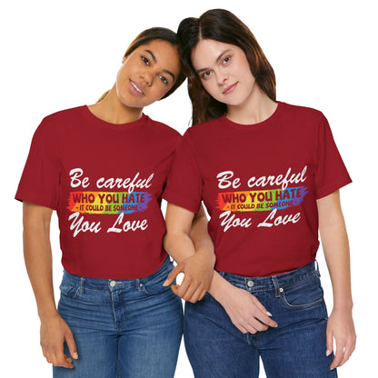 Be Careful Who you Hate It Could Be Someone You Love - Unisex T-Shirt