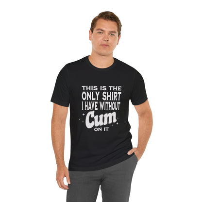 This Is The Only Shirt I Have Without Cum On It - Unisex T-Shirt