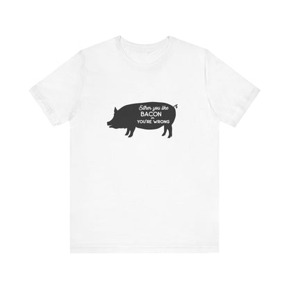 Either You Like Bacon Or You're Wrong - Unisex T-Shirt
