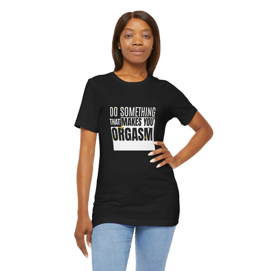Do Something That Makes You Orgasm - Unisex T-Shirt