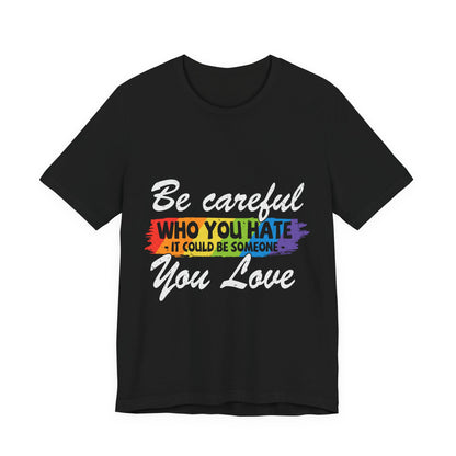 Be Careful Who you Hate It Could Be Someone You Love - Unisex T-Shirt