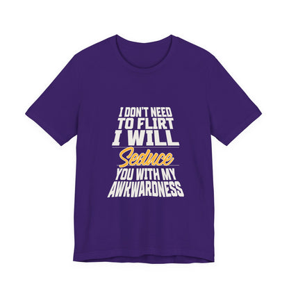I Don't Need To Flirt I Will Seduce... Awkward - Unisex T-Shirt