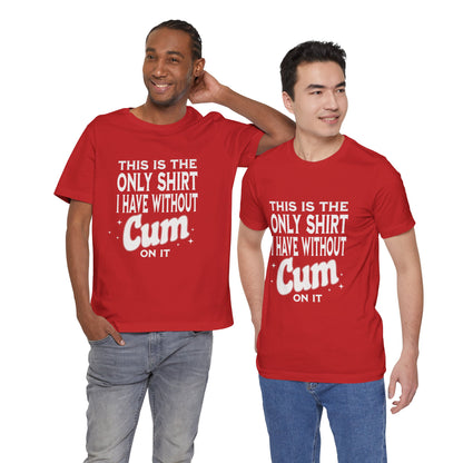 This Is The Only Shirt I Have Without Cum On It - Unisex T-Shirt