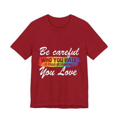 Be Careful Who you Hate It Could Be Someone You Love - Unisex T-Shirt