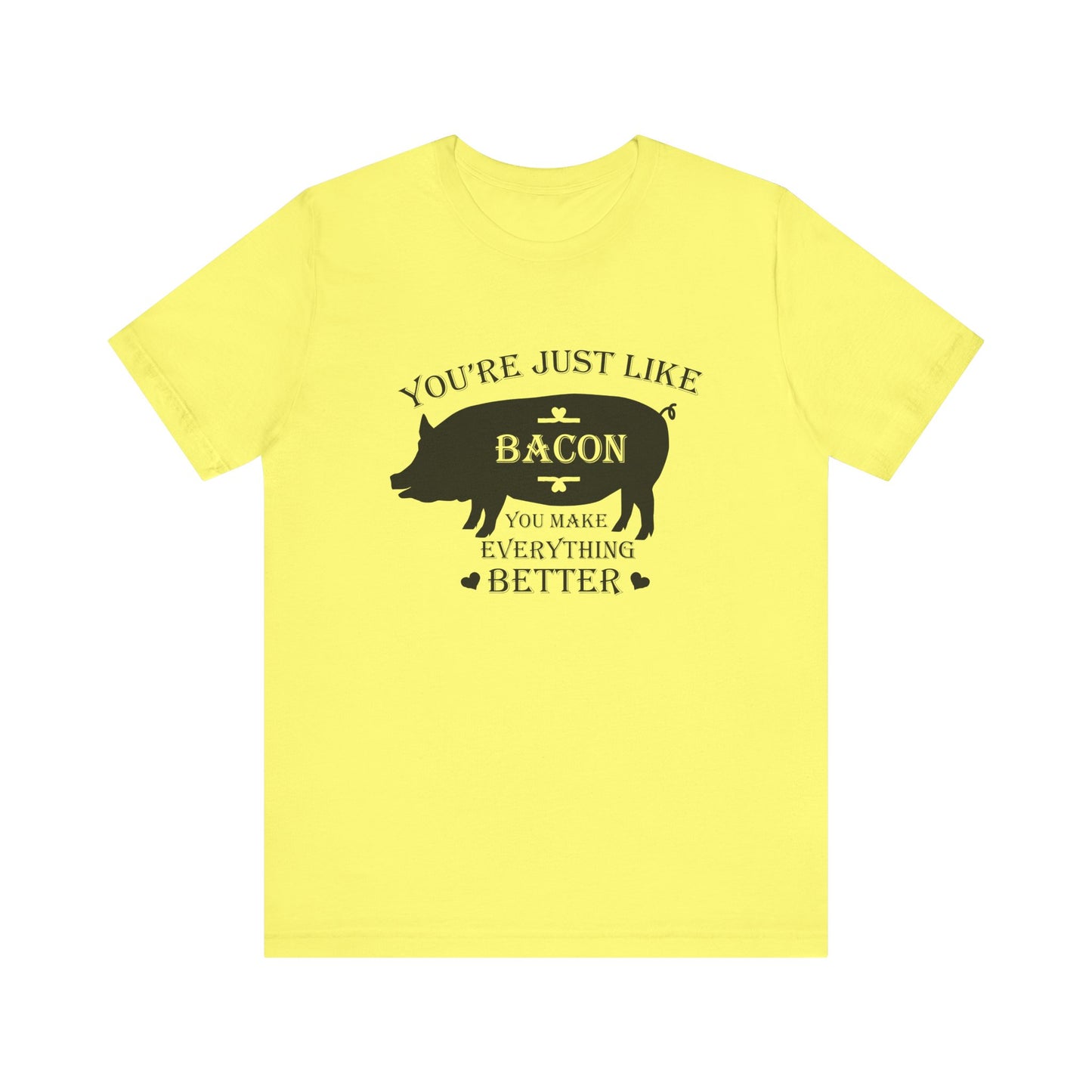 You're Just Like Bacon, You Make Everything Better - Unisex T-Shirt