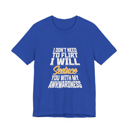 I Don't Need To Flirt I Will Seduce... Awkward - Unisex T-Shirt
