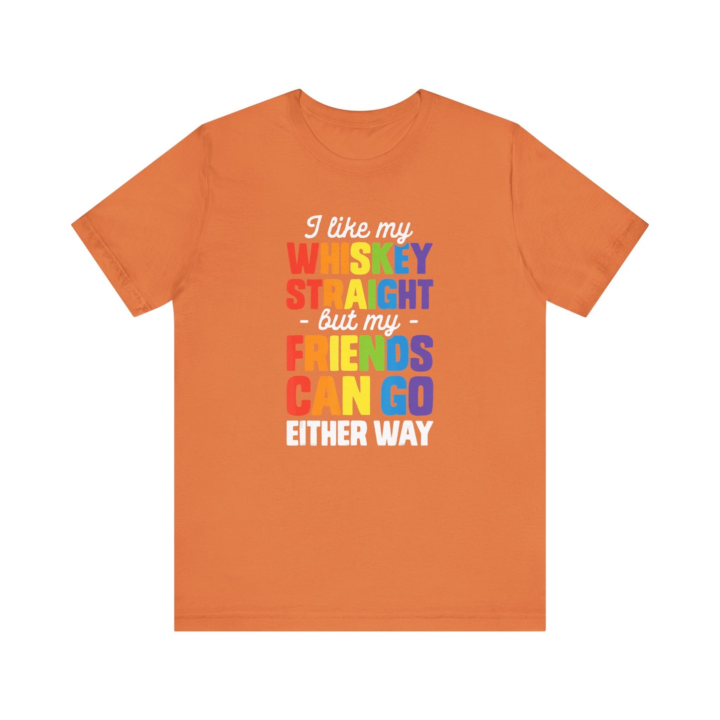 I Like My Whiskey Straight but My Friends Can Go Either Way - Unisex T-Shirt