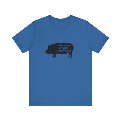 Either You Like Bacon Or You're Wrong - Unisex T-Shirt