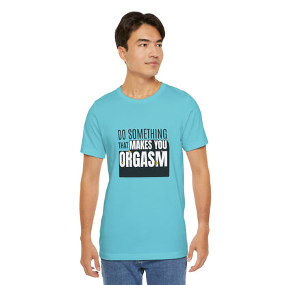 Do Something That Makes You Orgasm - Unisex T-Shirt