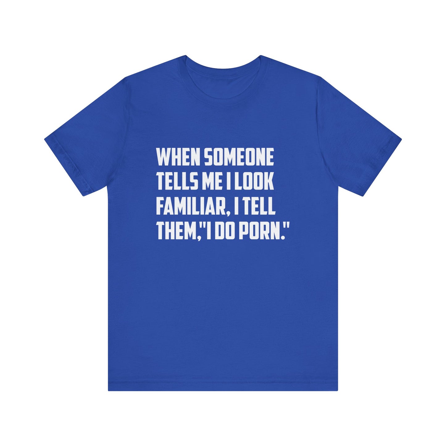 When Someone Tells Me I Look Familiar, I Tell Them I Do Porn - Unisex T-Shirt