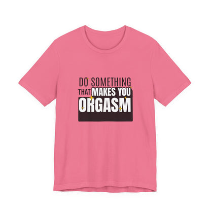 Do Something That Makes You Orgasm - Unisex T-Shirt