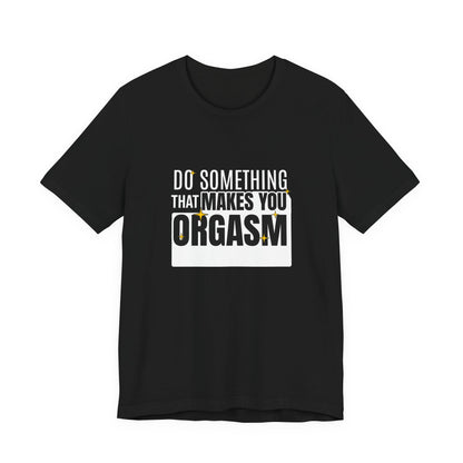 Do Something That Makes You Orgasm - Unisex T-Shirt