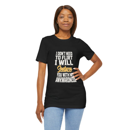 I Don't Need To Flirt I Will Seduce... Awkward - Unisex T-Shirt