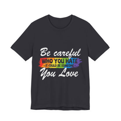 Be Careful Who you Hate It Could Be Someone You Love - Unisex T-Shirt