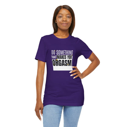 Do Something That Makes You Orgasm - Unisex T-Shirt