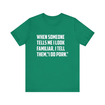 When Someone Tells Me I Look Familiar, I Tell Them I Do Porn - Unisex T-Shirt