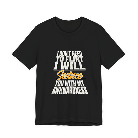 I Don't Need To Flirt I Will Seduce... Awkward - Unisex T-Shirt