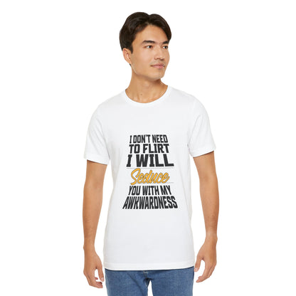 I Don't Need To Flirt I Will Seduce... Awkward - Unisex T-Shirt