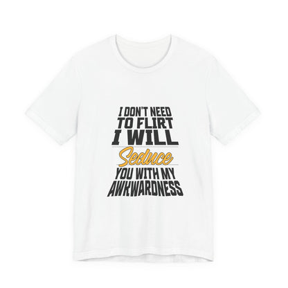 I Don't Need To Flirt I Will Seduce... Awkward - Unisex T-Shirt