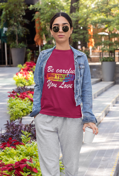 Be Careful Who you Hate It Could Be Someone You Love - Women's T-shirt