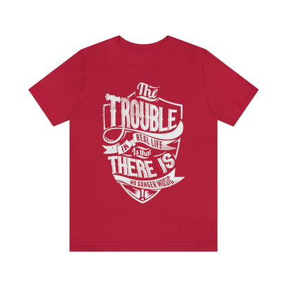 The Trouble In Real Life Is That There Is No Danger Music - Unisex T-Shirt