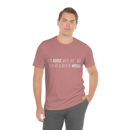 I'd Agree With You But Then We'd Both Be Wrong - Unisex T-Shirt