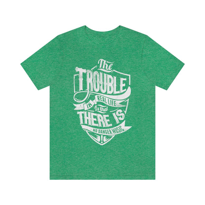 The Trouble In Real Life Is That There Is No Danger Music - Unisex T-Shirt