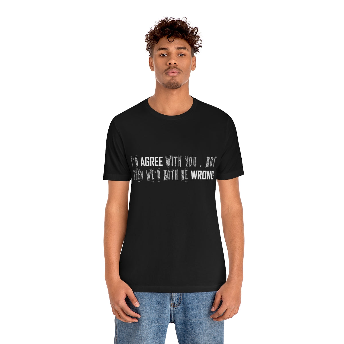 I'd Agree With You But Then We'd Both Be Wrong - Unisex T-Shirt