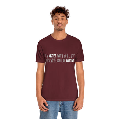 I'd Agree With You But Then We'd Both Be Wrong - Unisex T-Shirt