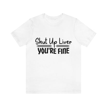 Shut Up Liver You're Fine - Unisex T-Shirt