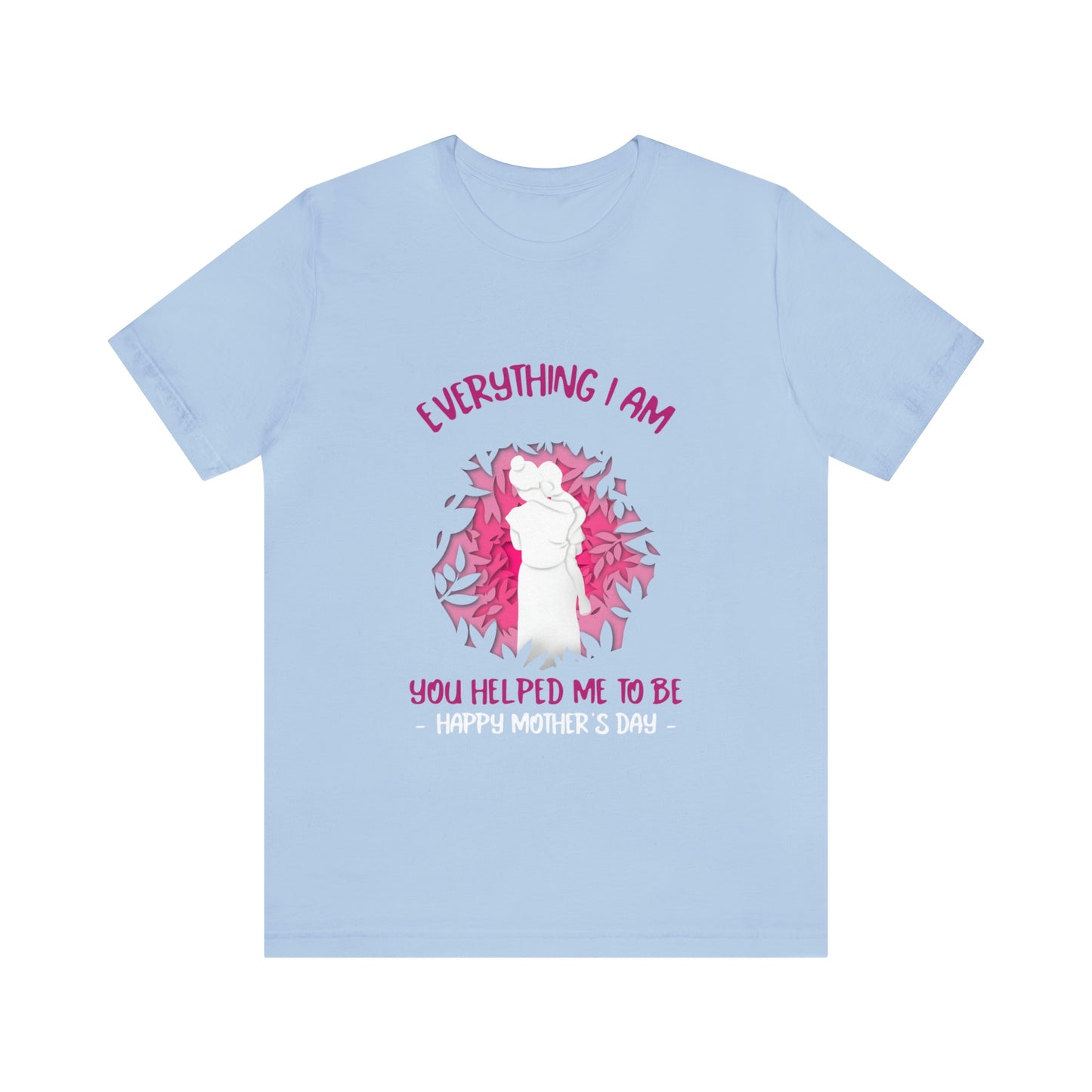 Everything I Am You Helped Me To Be - Unisex T-Shirt