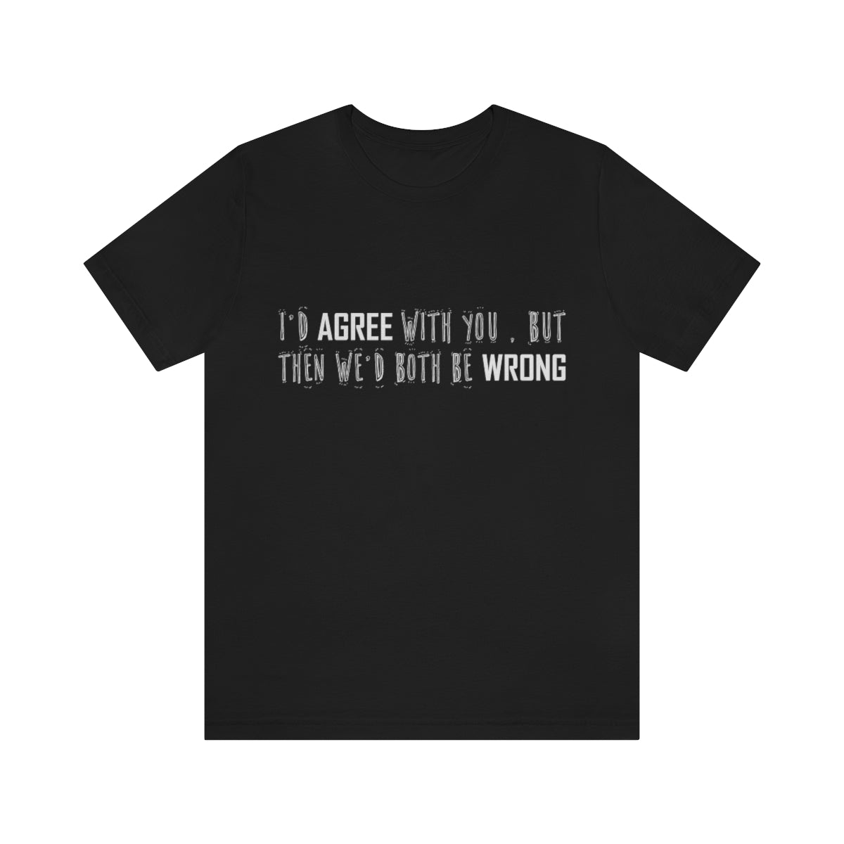 I'd Agree With You But Then We'd Both Be Wrong - Unisex T-Shirt