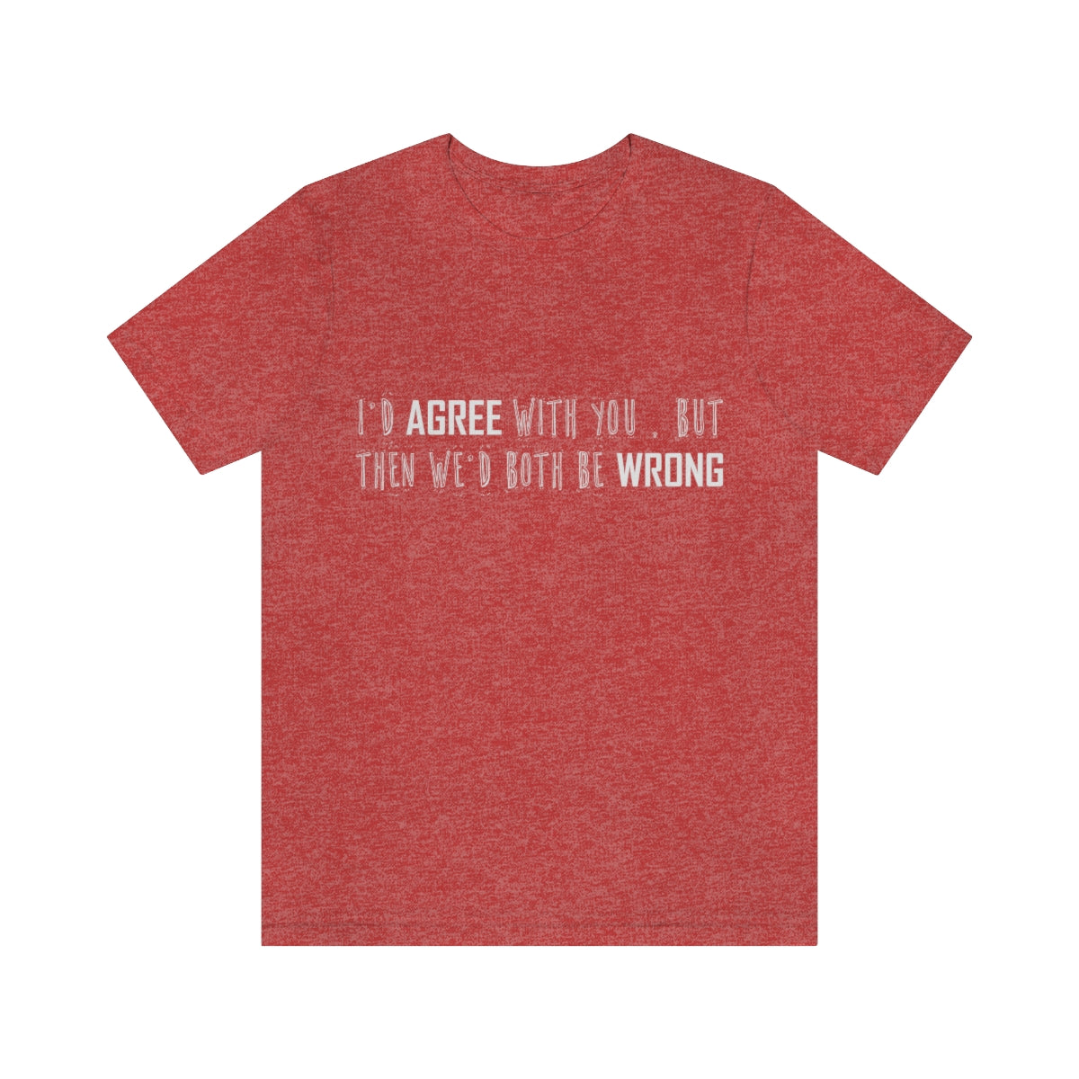 I'd Agree With You But Then We'd Both Be Wrong - Unisex T-Shirt