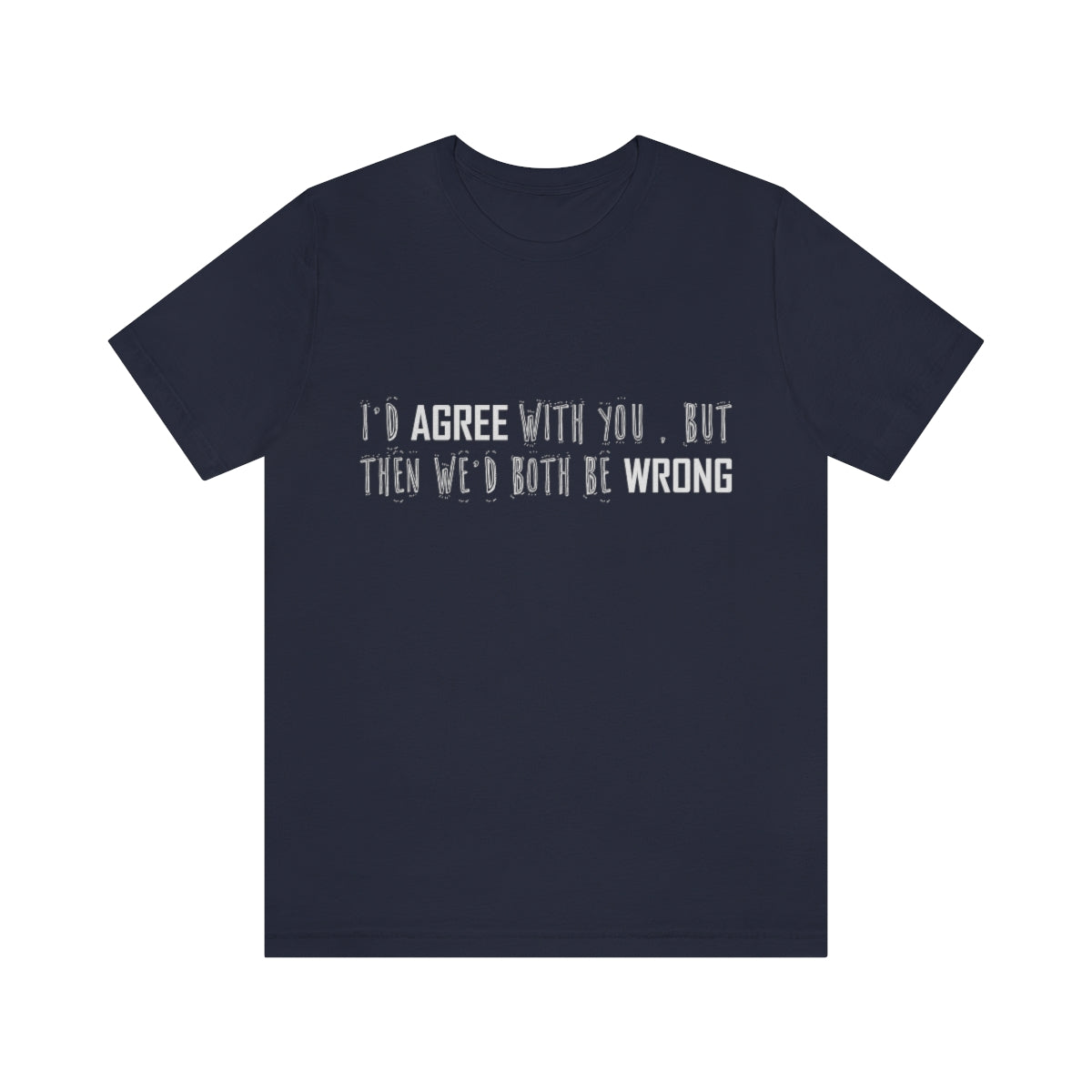 I'd Agree With You But Then We'd Both Be Wrong - Unisex T-Shirt