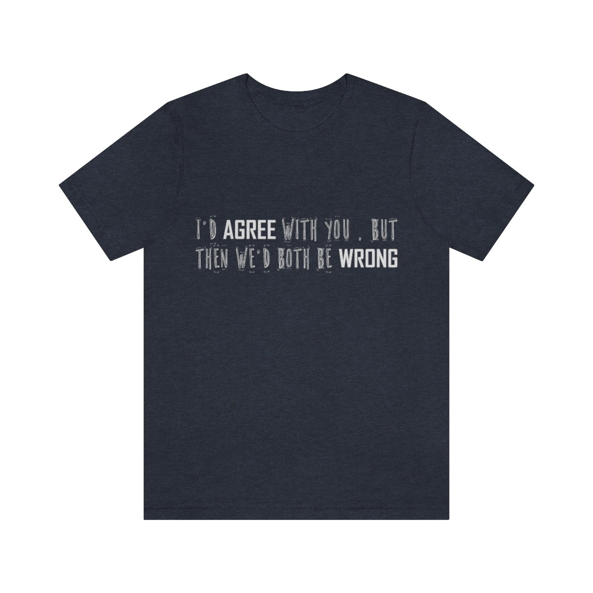 I'd Agree With You But Then We'd Both Be Wrong - Unisex T-Shirt