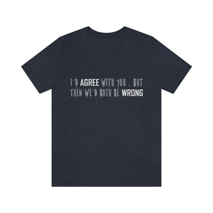 I'd Agree With You But Then We'd Both Be Wrong - Unisex T-Shirt