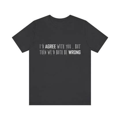 I'd Agree With You But Then We'd Both Be Wrong - Unisex T-Shirt