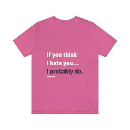 If You Think I Hate You I Probably Do - Unisex T-Shirt