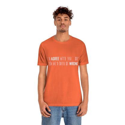 I'd Agree With You But Then We'd Both Be Wrong - Unisex T-Shirt