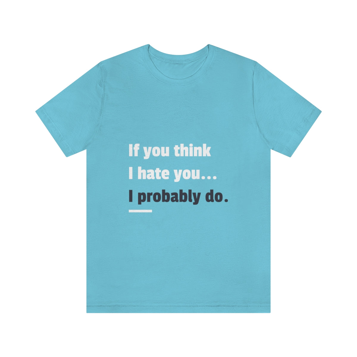 If You Think I Hate You I Probably Do - Unisex T-Shirt