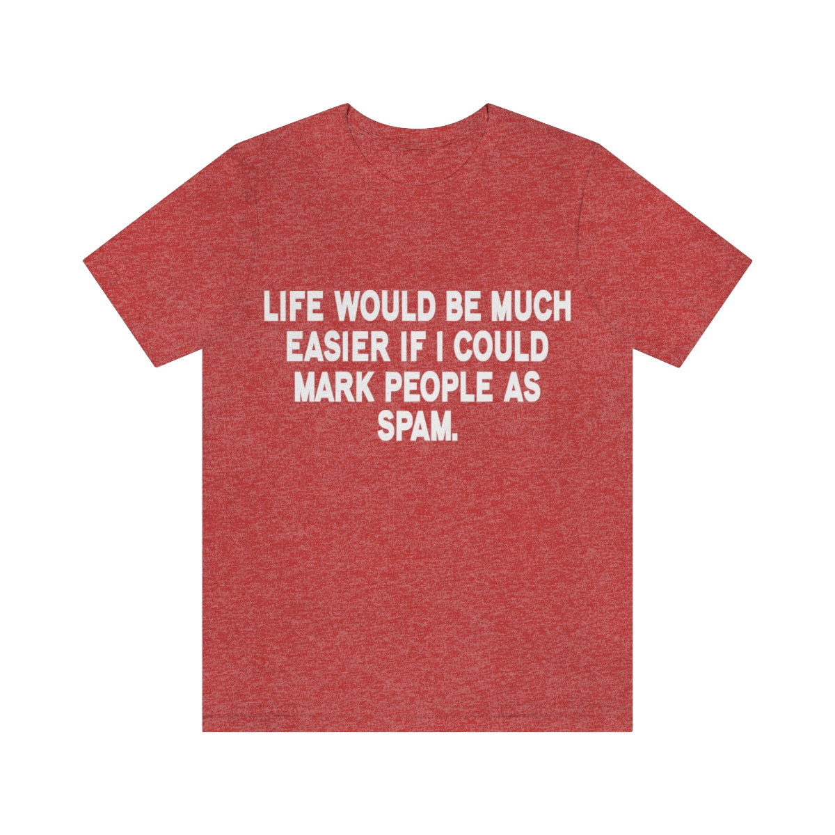 Life Would Be Much Better If I Could Mark People As Spam - Unisex T-Shirt