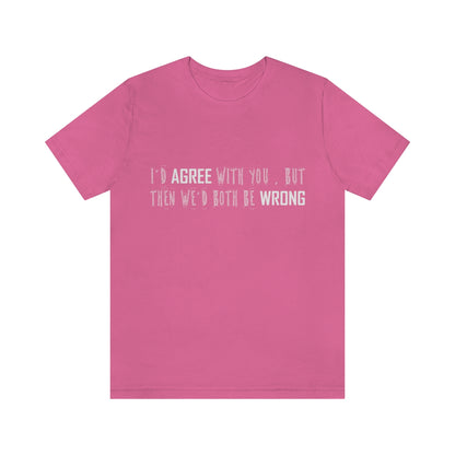 I'd Agree With You But Then We'd Both Be Wrong - Unisex T-Shirt