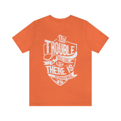 The Trouble In Real Life Is That There Is No Danger Music - Unisex T-Shirt